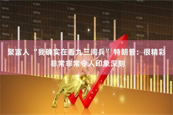 聚富人 “我确实在看九三阅兵” 特朗普：很精彩 非常非常令人印象深刻