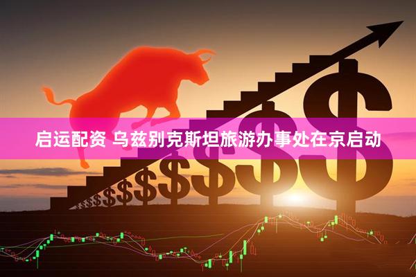 启运配资 乌兹别克斯坦旅游办事处在京启动
