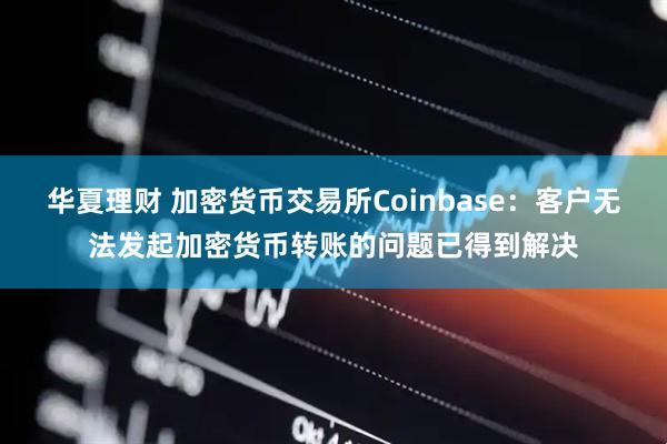 华夏理财 加密货币交易所Coinbase：客户无法发起加密货币转账的问题已得到解决
