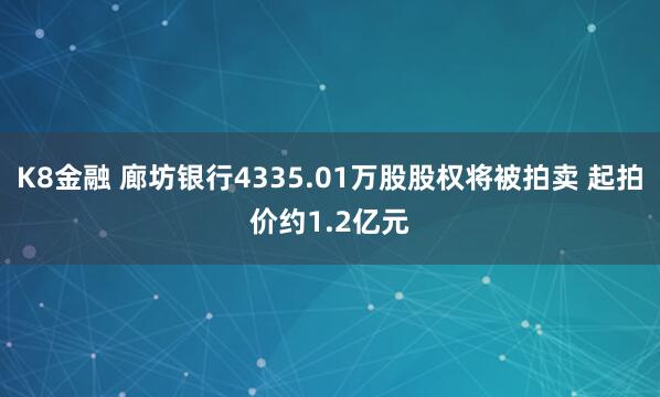 K8金融 廊坊银行4335.01万股股权将被拍卖 起拍价约1.2亿元
