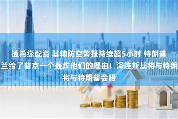 捷希缘配资 基辅防空警报持续超5小时 特朗普：乌克兰给了普京一个轰炸他们的理由！泽连斯基将与特朗普会晤