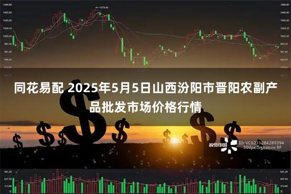 同花易配 2025年5月5日山西汾阳市晋阳农副产品批发市场价格行情