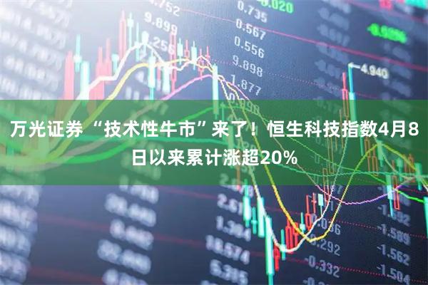 万光证券 “技术性牛市”来了！恒生科技指数4月8日以来累计涨超20%