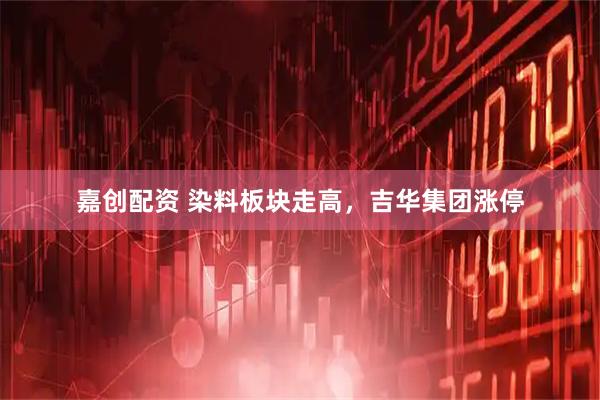 嘉创配资 染料板块走高，吉华集团涨停