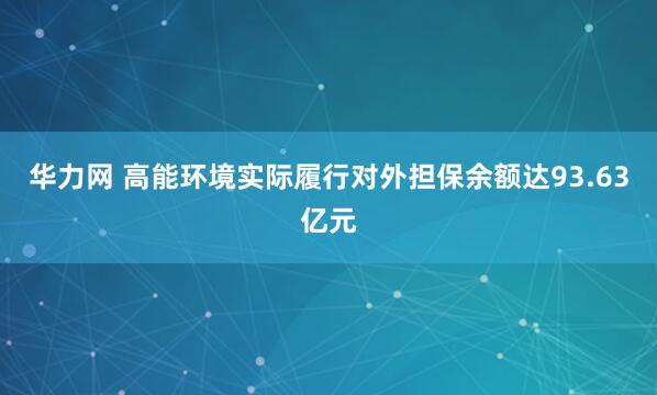 华力网 高能环境实际履行对外担保余额达93.63亿元