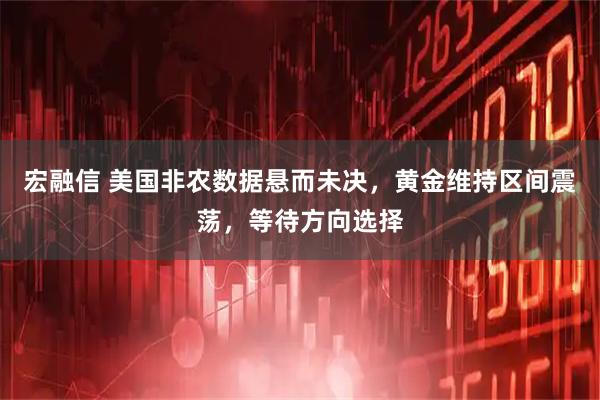 宏融信 美国非农数据悬而未决，黄金维持区间震荡，等待方向选择