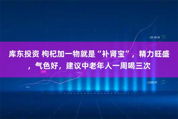 库东投资 枸杞加一物就是“补肾宝”，精力旺盛，气色好，建议中老年人一周喝三次