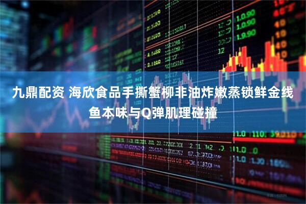 九鼎配资 海欣食品手撕蟹柳非油炸嫩蒸锁鲜金线鱼本味与Q弹肌理碰撞