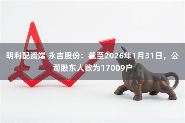 明利配资端 永吉股份：截至2026年1月31日，公司股东人数为17009户