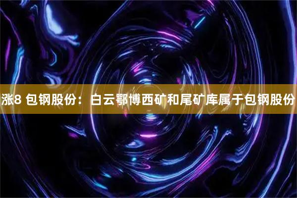 涨8 包钢股份：白云鄂博西矿和尾矿库属于包钢股份