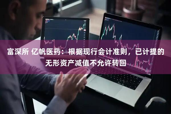 富深所 亿帆医药：根据现行会计准则，已计提的无形资产减值不允许转回