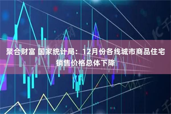 聚合财富 国家统计局：12月份各线城市商品住宅销售价格总体下降