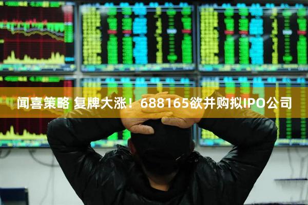 闻喜策略 复牌大涨！688165欲并购拟IPO公司