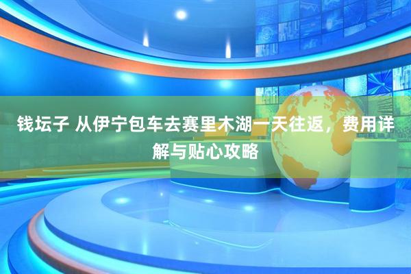 钱坛子 从伊宁包车去赛里木湖一天往返，费用详解与贴心攻略