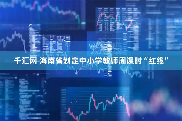 千汇网 海南省划定中小学教师周课时“红线”