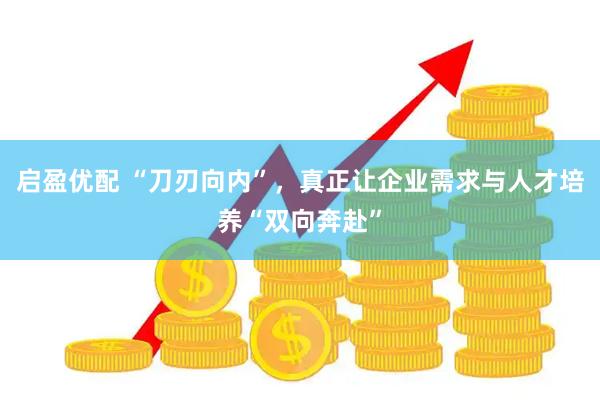 启盈优配 “刀刃向内”，真正让企业需求与人才培养“双向奔赴”