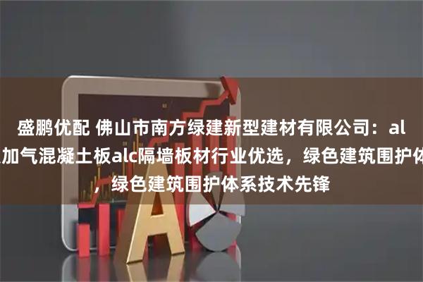 盛鹏优配 佛山市南方绿建新型建材有限公司：alc轻质隔墙板加气混凝土板alc隔墙板材行业优选，绿色建筑围护体系技术先锋