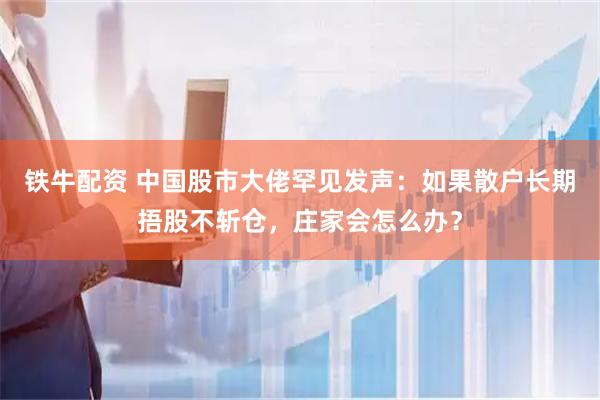 铁牛配资 中国股市大佬罕见发声：如果散户长期捂股不斩仓，庄家会怎么办？