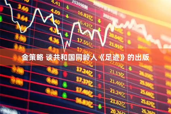 金策略 谈共和国同龄人《足迹》的出版