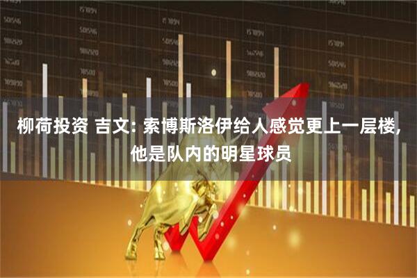 柳荷投资 吉文: 索博斯洛伊给人感觉更上一层楼, 他是队内的明星球员