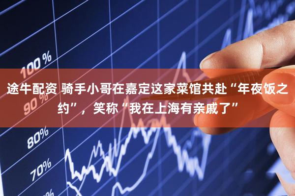 途牛配资 骑手小哥在嘉定这家菜馆共赴“年夜饭之约”，笑称“我在上海有亲戚了”