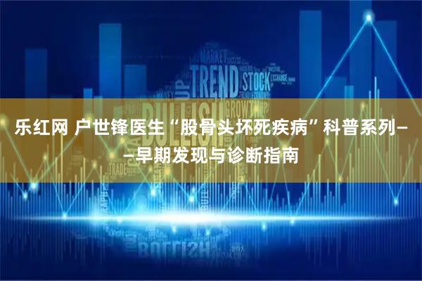 乐红网 户世锋医生“股骨头坏死疾病”科普系列——早期发现与诊断指南