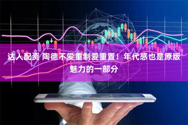 达人配资 陶德不爱重制爱重置！年代感也是原版魅力的一部分