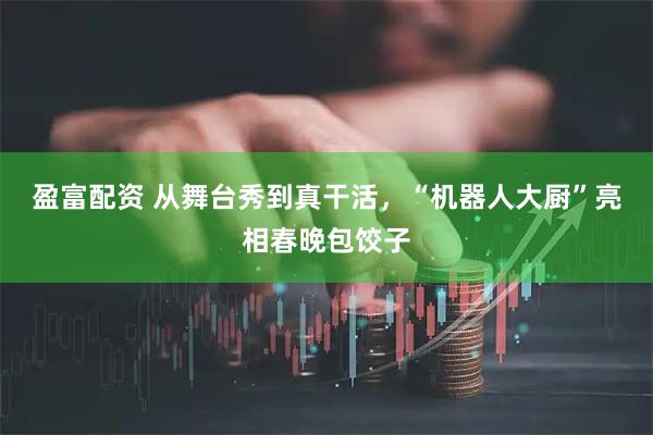盈富配资 从舞台秀到真干活，“机器人大厨”亮相春晚包饺子
