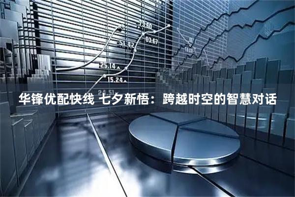 华锋优配快线 七夕新悟：跨越时空的智慧对话