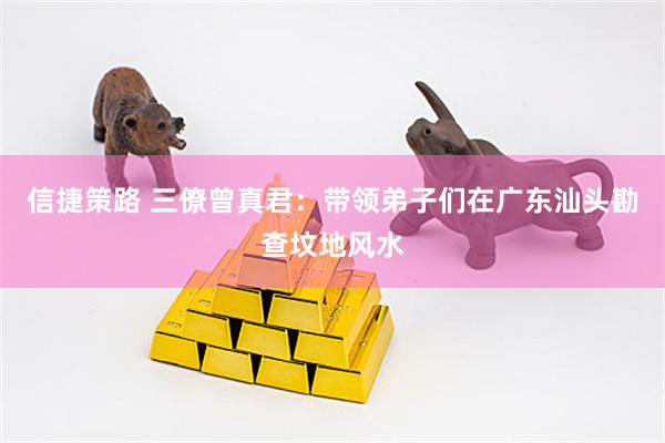 信捷策路 三僚曾真君：带领弟子们在广东汕头勘查坟地风水