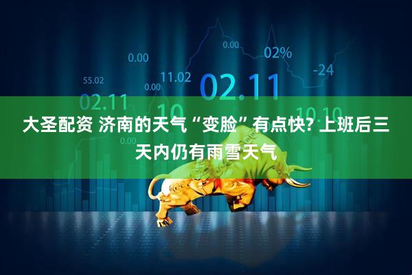 大圣配资 济南的天气“变脸”有点快? 上班后三天内仍有雨雪天气