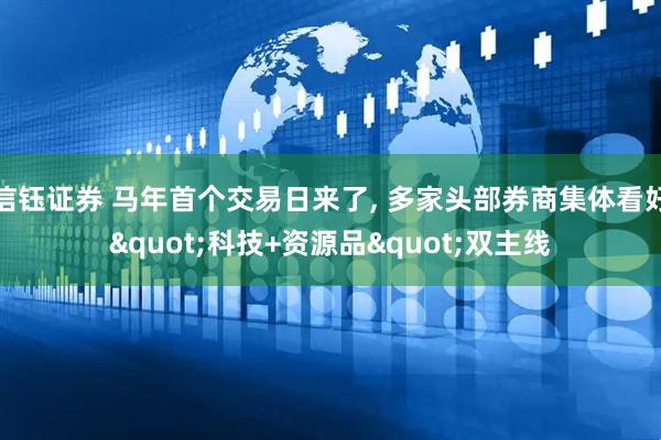 信钰证券 马年首个交易日来了, 多家头部券商集体看好"科技+资源品"双主线