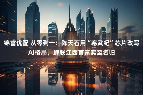锦富优配 从零到一：陈天石用“寒武纪”芯片改写AI格局，蝉联江西首富实至名归