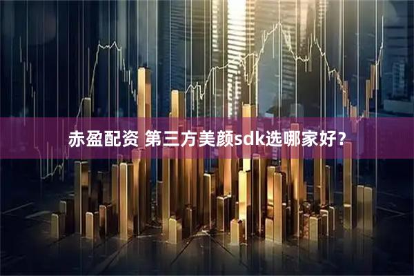 赤盈配资 第三方美颜sdk选哪家好？