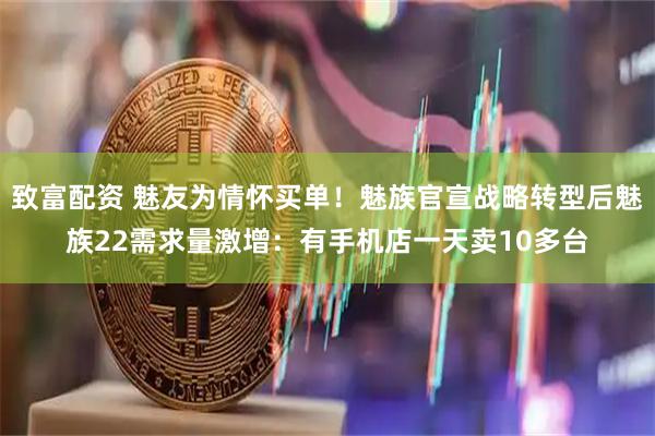 致富配资 魅友为情怀买单！魅族官宣战略转型后魅族22需求量激增：有手机店一天卖10多台