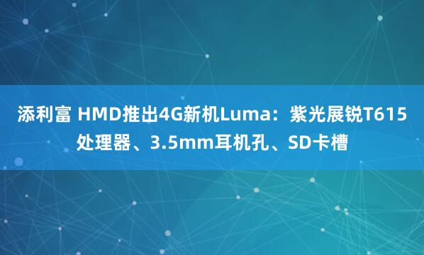 添利富 HMD推出4G新机Luma：紫光展锐T615处理器、3.5mm耳机孔、SD卡槽