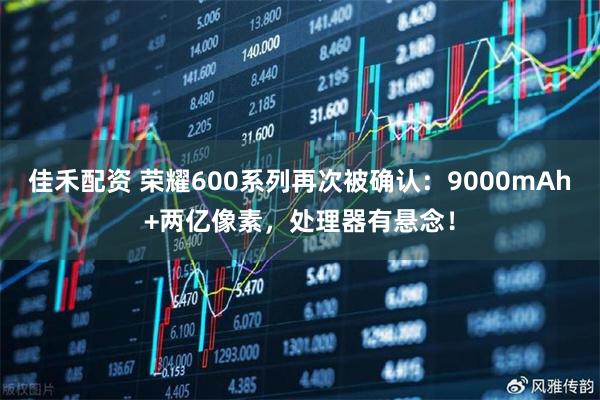 佳禾配资 荣耀600系列再次被确认：9000mAh+两亿像素，处理器有悬念！