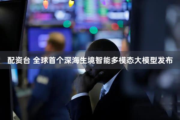 配资台 全球首个深海生境智能多模态大模型发布