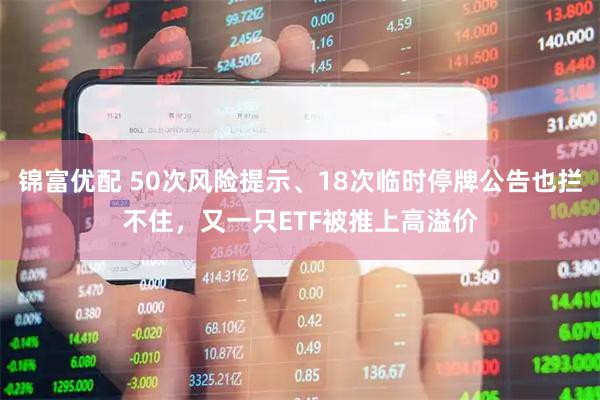 锦富优配 50次风险提示、18次临时停牌公告也拦不住，又一只ETF被推上高溢价