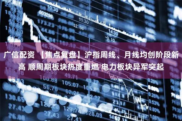 广信配资 【焦点复盘】沪指周线、月线均创阶段新高 顺周期板块热度重燃 电力板块异军突起