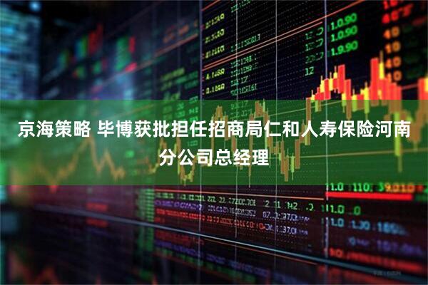 京海策略 毕博获批担任招商局仁和人寿保险河南分公司总经理