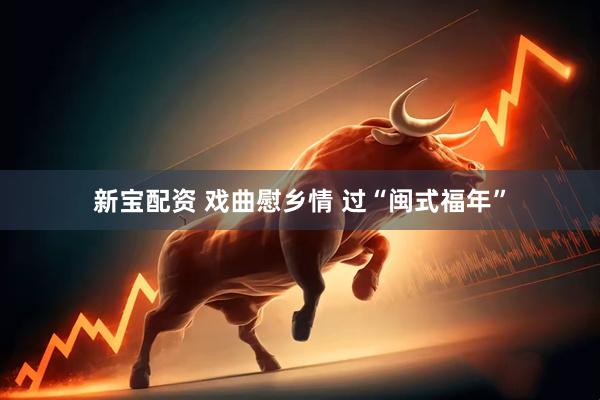 新宝配资 戏曲慰乡情 过“闽式福年”