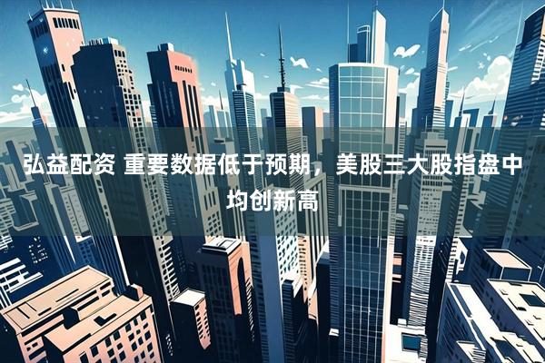 弘益配资 重要数据低于预期，美股三大股指盘中均创新高