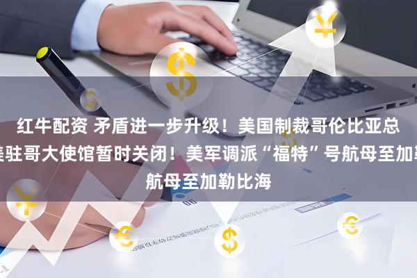 红牛配资 矛盾进一步升级！美国制裁哥伦比亚总统，美驻哥大使馆暂时关闭！美军调派“福特”号航母至加勒比海