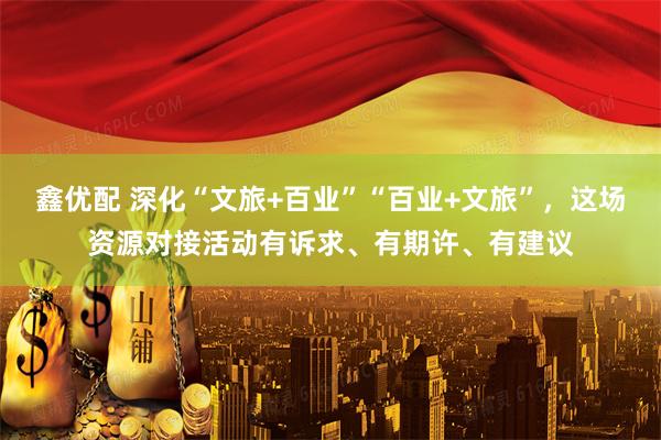 鑫优配 深化“文旅+百业”“百业+文旅”，这场资源对接活动有诉求、有期许、有建议