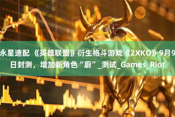 永星速配 《英雄联盟》衍生格斗游戏《2XKO》9月9日封测，增加新角色“蔚”_测试_Games_Riot