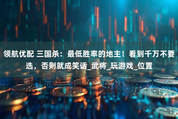 领航优配 三国杀：最低胜率的地主！看到千万不要选，否则就成笑话_武将_玩游戏_位置
