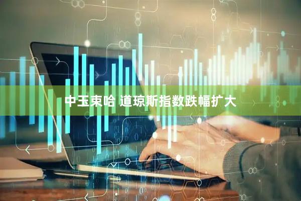 中玉束哈 道琼斯指数跌幅扩大